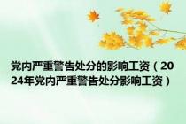 党内严重警告处分的影响工资（2024年党内严重警告处分影响工资）