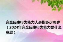 完全民事行为能力人是指多少周岁（2024年完全民事行为能力是什么意思）