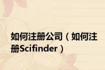 如何注册公司（如何注册Scifinder）