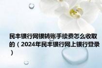 民丰银行网银转账手续费怎么收取的（2024年民丰银行网上银行登录）