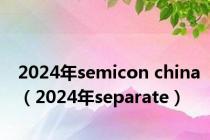 2024年semicon china（2024年separate）