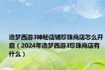 造梦西游3神秘店铺珍珠商店怎么开启（2024年造梦西游3珍珠商店有什么）