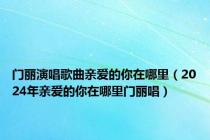 门丽演唱歌曲亲爱的你在哪里（2024年亲爱的你在哪里门丽唱）