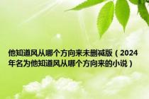 他知道风从哪个方向来未删减版（2024年名为他知道风从哪个方向来的小说）