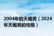 2004年的天蝎男（2024年天蝎男的性格）