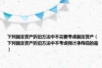 下列固定资产折旧方法中不需要考虑固定资产（下列固定资产折旧方法中不考虑预计净残值的是）