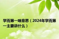 学而第一啥意思（2024年学而第一主要讲什么）