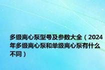 多级离心泵型号及参数大全（2024年多级离心泵和单级离心泵有什么不同）