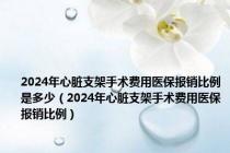 2024年心脏支架手术费用医保报销比例是多少（2024年心脏支架手术费用医保报销比例）