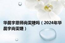 华晨宇恩师尚雯婕吗（2024年华晨宇尚雯婕）