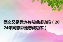 网恋又是异地有希望成功吗（2024年网恋异地恋成功率）