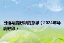 日语马鹿野郎的意思（2024年马鹿野郎）