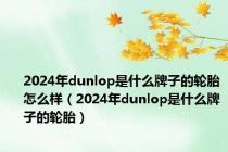 2024年dunlop是什么牌子的轮胎怎么样（2024年dunlop是什么牌子的轮胎）