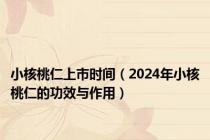 小核桃仁上市时间（2024年小核桃仁的功效与作用）