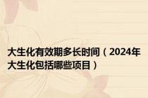 大生化有效期多长时间（2024年大生化包括哪些项目）