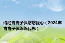 诗经青青子佩悠悠我心（2024年青青子佩悠悠我思）