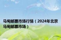 马甸邮票市场行情（2024年北京马甸邮票市场）