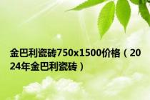 金巴利瓷砖750x1500价格（2024年金巴利瓷砖）