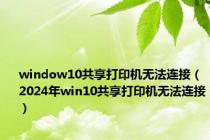 window10共享打印机无法连接（2024年win10共享打印机无法连接）