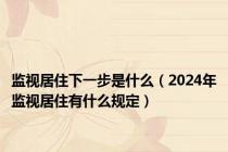 监视居住下一步是什么（2024年监视居住有什么规定）