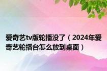 爱奇艺tv版轮播没了（2024年爱奇艺轮播台怎么放到桌面）