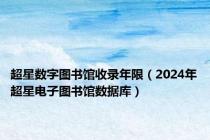 超星数字图书馆收录年限（2024年超星电子图书馆数据库）