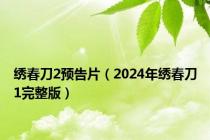 绣春刀2预告片（2024年绣春刀1完整版）