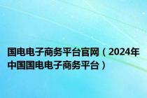 国电电子商务平台官网（2024年中国国电电子商务平台）