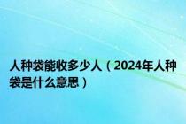 人种袋能收多少人（2024年人种袋是什么意思）