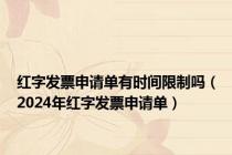 红字发票申请单有时间限制吗（2024年红字发票申请单）