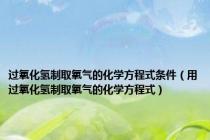 过氧化氢制取氧气的化学方程式条件（用过氧化氢制取氧气的化学方程式）