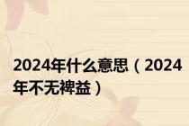 2024年什么意思（2024年不无裨益）