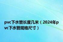 pvc下水管长度几米（2024年pvc下水管规格尺寸）