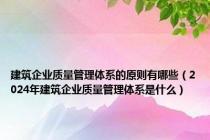 建筑企业质量管理体系的原则有哪些（2024年建筑企业质量管理体系是什么）