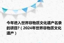 今年进入世界非物质文化遗产名录的项目?（2024年世界非物质文化遗产）