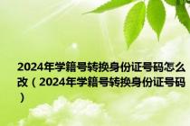 2024年学籍号转换身份证号码怎么改（2024年学籍号转换身份证号码）