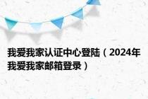 我爱我家认证中心登陆（2024年我爱我家邮箱登录）