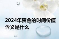 2024年资金的时间价值含义是什么