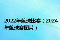 2022年篮球比赛（2024年篮球赛图片）