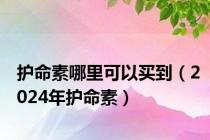 护命素哪里可以买到（2024年护命素）