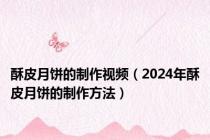 酥皮月饼的制作视频（2024年酥皮月饼的制作方法）