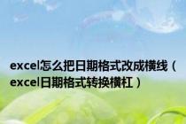 excel怎么把日期格式改成横线（excel日期格式转换横杠）