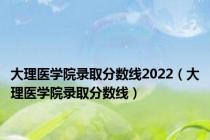 大理医学院录取分数线2022（大理医学院录取分数线）