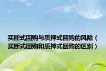 买断式回购与质押式回购的风险（买断式回购和质押式回购的区别）