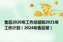 售后2020年工作总结和2021年工作计划（2024年售后帮）