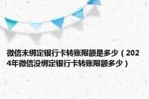 微信未绑定银行卡转账限额是多少（2024年微信没绑定银行卡转账限额多少）