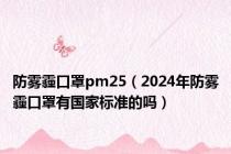 防雾霾口罩pm25（2024年防雾霾口罩有国家标准的吗）