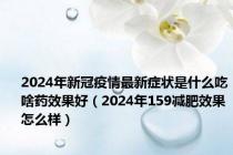 2024年新冠疫情最新症状是什么吃啥药效果好（2024年159减肥效果怎么样）