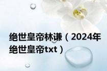 绝世皇帝林谦（2024年绝世皇帝txt）