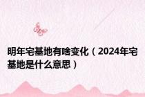 明年宅基地有啥变化（2024年宅基地是什么意思）